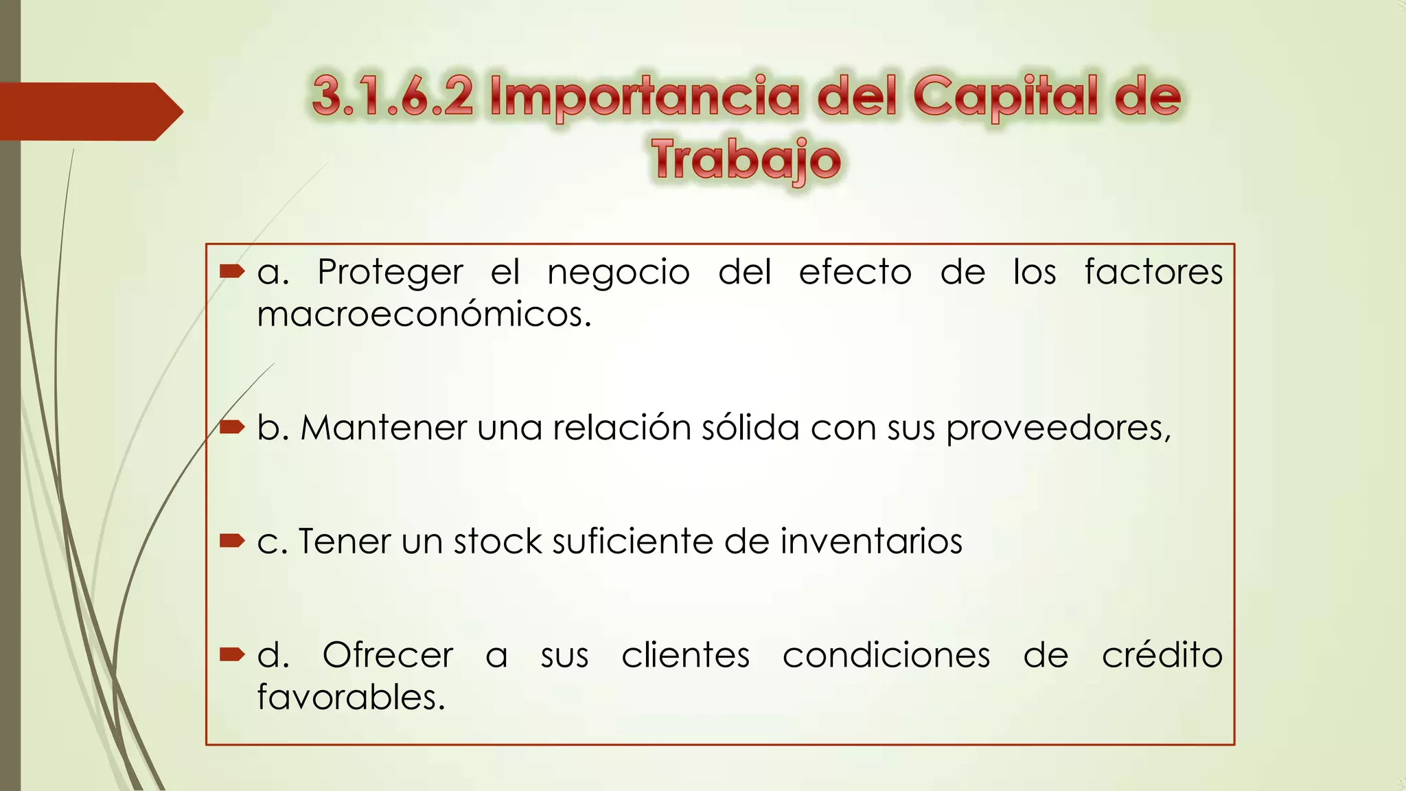  a. Proteger el negocio del efecto de los factores
macroeconómicos.
 b. Mantener una relación sólida con sus proveedores,

 c. Tener un stock suficiente de inventarios
 d. Ofrecer a sus clientes condiciones de crédito
favorables.

 