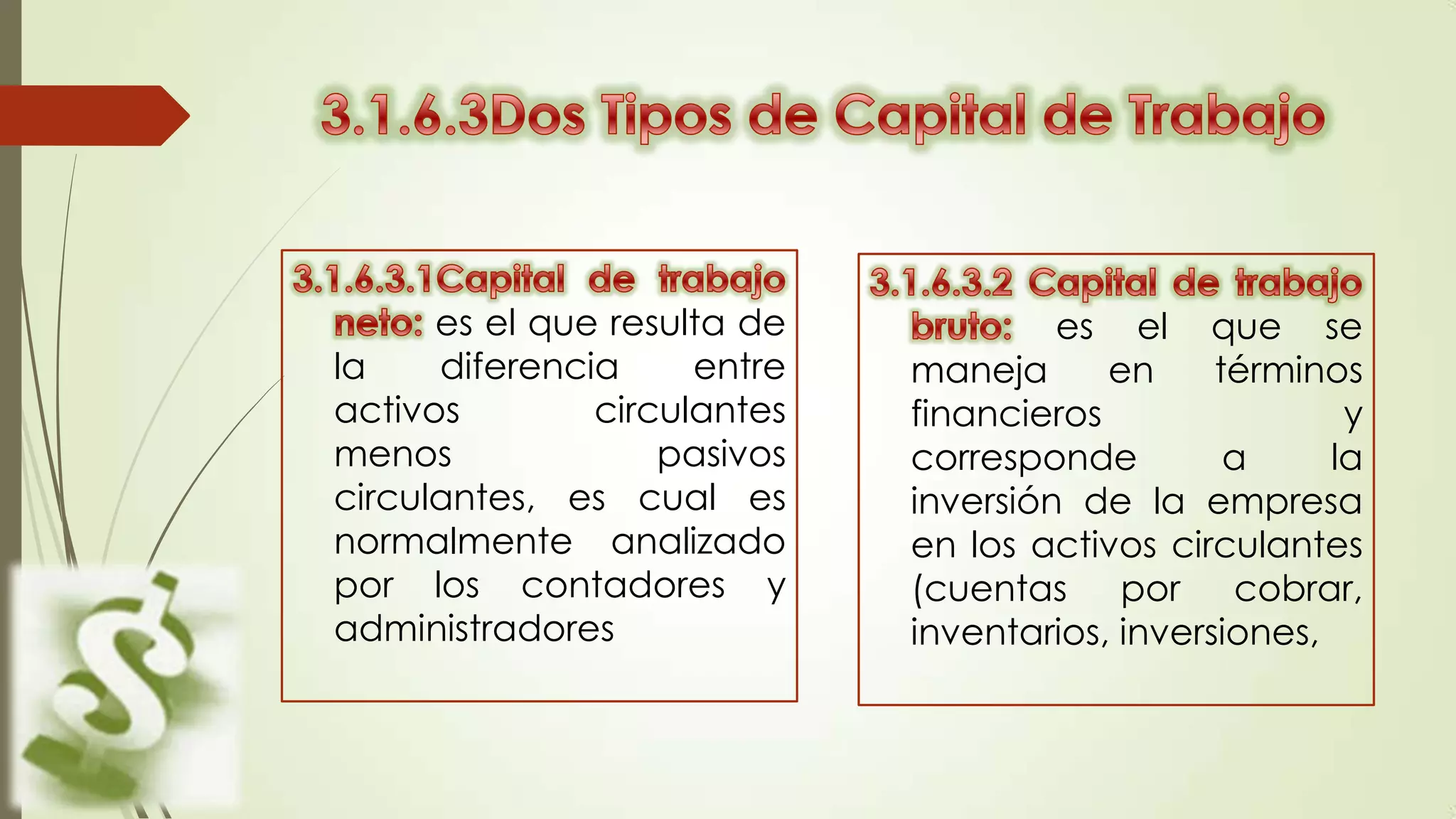 es el que resulta de
la
diferencia
entre
activos
circulantes
menos
pasivos
circulantes, es cual es
normalmente analizado
por los contadores y
administradores

es

el
en

que se
maneja
términos
financieros
y
corresponde
a
la
inversión de la empresa
en los activos circulantes
(cuentas por cobrar,
inventarios, inversiones,

 