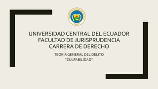 UNIVERSIDAD CENTRAL DEL ECUADOR
FACULTAD DE JURISPRUDENCIA
CARRERA DE DERECHO
TEORÍAGENERAL DEL DELITO
“CULPABILIDAD”
 