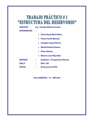 DOCENTE : Ing. Paredes Martínez Carlos 
INTEGRANTES : 
· Coca Hoyos María Elena 
· Flores Farfán Marcela 
· Huayllani Copa Patricia 
· Merida Rueda Xiomara 
· Riñon Alberto 
· Mamani Jose Reynaldo 
MATERIA : Geofísica – Prospección Sísmica 
SIGLA : GPS - 041 
FECHA : 20 de junio de 2014 
VILLA MONTES – TJ – BOLIVIA 
