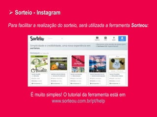  Sorteio - Instagram
Para facilitar a realização do sorteio, será utilizada a ferramenta Sorteou:
É muito simples! O tutorial da ferramenta está em
www.sorteou.com.br/pt/help
 