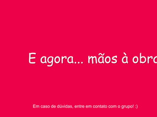 Em caso de dúvidas, entre em contato com o grupo! :)
E agora... mãos à obra
 