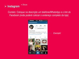  Instagram
Contato: Coloque na descrição um telefone/WhatsApp e o link do
Facebook (onde poderá colocar o endereço completo da loja).
+ Dicas
Exemplo!
 