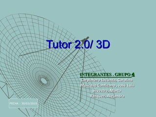 Tutor 2.0/ 3D INTEGRANTES . GRUPO  4 Carpintero Lacunza, Carolina  Moscoso Cantizano , José Luis Silvestre, Marta  Vazquez, Alejandra FECHA : 30/03/2010 