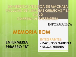 INFORMATICA

MEMORIA ROM
ENFERMERIA
PRIMERO “B”

INTEGRANTES:

• PACHECO GABRIELA
• ULLOA YESENIA

 