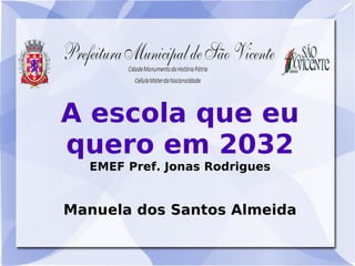 A escola que eu
quero em 2032
  EMEF Pref. Jonas Rodrigues


Manuela dos Santos Almeida
 