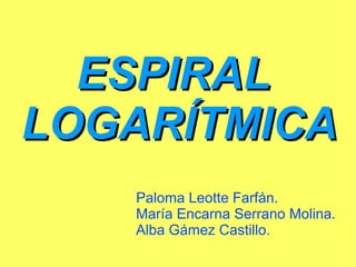 ESPIRALESPIRAL
LOGARÍTMICALOGARÍTMICA
Paloma Leotte Farfán.
María Encarna Serrano Molina.
Alba Gámez Castillo.
 