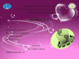 UNIVERSIDAD TECNICA DE MACHALA
FACULTAD DE CIENCIAS QUIMICAS Y DE LA SALUD
ESCUELA DE ENFERMERIA
INFORMATICA
INTEGRANTES GRUPO 4
 ESTEFANIA CAJAMARCA
 JESSICA JIMENEZ
 THALIA PEÑA
DOCENTE
ING. KARINA GARCIA
PRIMER SEMESTRE « A»
 