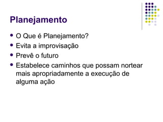 Planejamento
 O Que é Planejamento?
 Evita a improvisação
 Prevê o futuro
 Estabelece caminhos que possam nortear
mais apropriadamente a execução de
alguma ação
 