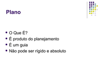 Plano
 O Que É?
 É produto do planejamento
 É um guia
 Não pode ser rígido e absoluto
 