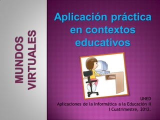 Aplicación práctica
   en contextos
    educativos




                                          UNED
Aplicaciones de la Informática a la Educación II
                          I Cuatrimestre, 2012.
 