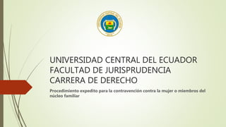 UNIVERSIDAD CENTRAL DEL ECUADOR
FACULTAD DE JURISPRUDENCIA
CARRERA DE DERECHO
Procedimiento expedito para la contravención contra la mujer o miembros del
núcleo familiar
 