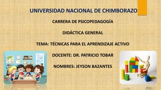 CARRERA DE PSICOPEDAGOGÍA
DIDÁCTICA GENERAL
TEMA: TÉCNICAS PARA EL APRENDIZAJE ACTIVO
DOCENTE: DR. PATRICIO TOBAR
NOMBRES: JEYSON BAZANTES
UNIVERSIDAD NACIONAL DE CHIMBORAZO
 