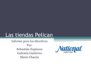 Las tiendas Pelican Informe para los directivos Por: Sebastián Espinosa Gabriela Gutiérrez Mario Chacón 