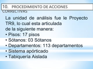 La unidad de análisis fue le Proyecto
TR9, lo cual esta articulada
de la siguiente manera:
• Pisos: 17 pisos
• Sótanos: 03 Sótanos
• Departamentos: 113 departamentos
• Sistema apórticado
• Tabiquería Aislada
 