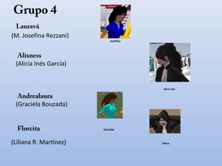 Grupo 4
 Lauravá
(M. Josefina Rezzani)
                            Josefina




  Alixness
 (Alicia Inés García)


                                        Alicia Inés

  Andrealaura
 (Graciela Bouzada)


  Florcita              Graciela



(Liliana R. Martínez)                  Liliana
 