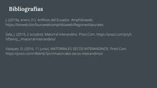 Bibliografías
J. (2019a, enero 31). Anfibios del Ecuador. Amphibiaweb.
https://bioweb.bio/faunaweb/amphibiaweb/RegionesNaturales
Sela, J. (2019, 2 octubre). Matorral interandino. Prezi.Com. https://prezi.com/p/y5-
hf5einq__/matorral-interandino/
Vasquez, D. (2016, 11 junio). MATORRALES SECOS INTERANDINOS. Prezi.Com.
https://prezi.com/nflelmb7prri/matorrales-secos-interandinos/
 