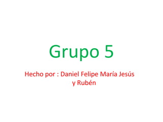 Grupo 5 Hecho por : Daniel Felipe María Jesús y Rubén 