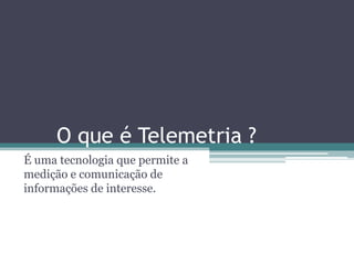 O que é Telemetria ?
É uma tecnologia que permite a
medição e comunicação de
informações de interesse.
 