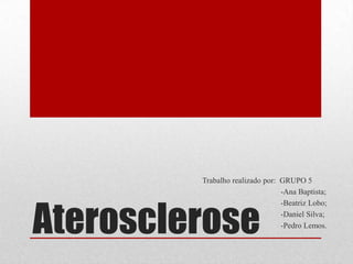Aterosclerose
Trabalho realizado por: GRUPO 5
-Ana Baptista;
-Beatriz Lobo;
-Daniel Silva;
-Pedro Lemos.
 