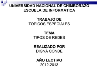 UNIVERSIDAD NACIONAL DE CHIMBORAZO
ESCUELA DE INFORMATICA
TRABAJO DE
TOPICOS ESPECIALES
TEMA
TIPOS DE REDES
REALIZADO POR
DIGNA CONDE
AÑO LECTIVO
2012-2013
 