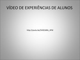 VÍDEO DE EXPERIÊNCIAS DE ALUNOS
http://youtu.be/5HOCdMz_4FM
 