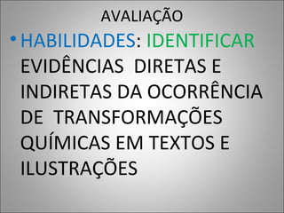 AVALIAÇÃO
•HABILIDADES: IDENTIFICAR
EVIDÊNCIAS DIRETAS E
INDIRETAS DA OCORRÊNCIA
DE TRANSFORMAÇÕES
QUÍMICAS EM TEXTOS E
ILUSTRAÇÕES
 