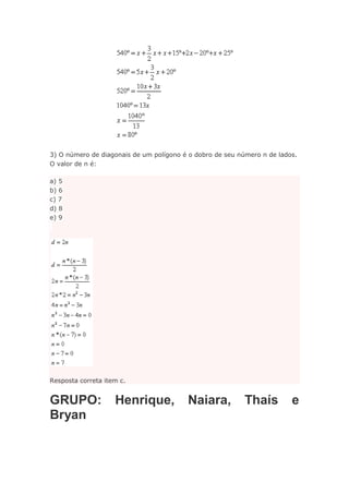 3) O número de diagonais de um polígono é o dobro de seu número n de lados.
O valor de n é:
a) 5
b) 6
c) 7
d) 8
e) 9

Resposta correta item c.

GRUPO:
Bryan

Henrique,

Naiara,

Thaís

e

 