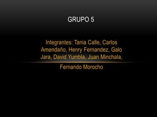 GRUPO 5
Integrantes: Tania Calle, Carlos
Amendaño, Henry Fernandez, Galo
Jara, David Yumbla, Juan Minchala,
Fernando Morocho

 