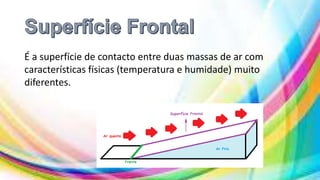 É a superfície de contacto entre duas massas de ar com
características físicas (temperatura e humidade) muito
diferentes.
 