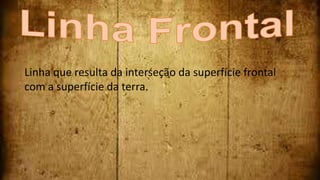 Linha que resulta da interseção da superfície frontal
com a superfície da terra.
 