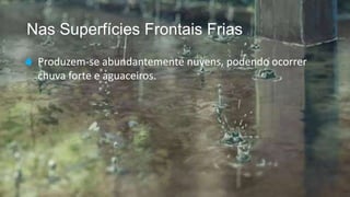 Nas Superfícies Frontais Frias
 Produzem-se abundantemente nuvens, podendo ocorrer
chuva forte e aguaceiros.
 