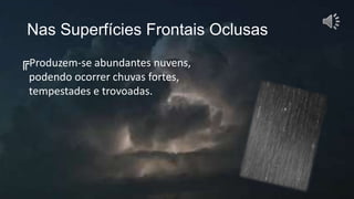 Nas Superfícies Frontais Oclusas
╔Produzem-se abundantes nuvens,
podendo ocorrer chuvas fortes,
tempestades e trovoadas.
 
