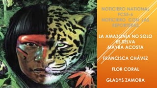 NOTICIERO NATIONAL
FCS5-6
NOTICIERO CON LAS
REPORTERAS
LA AMAZONÍA NO SOLO
ES SELVA
MAYRA ACOSTA
FRANCISCA CHÁVEZ
FLOR CORAL
GLADYS ZAMORA
 