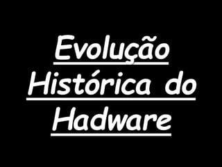 Evolução
Histórica do
Hadware
 