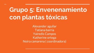 Grupo 5: Envenenamiento
con plantas tóxicas
Alexander aguilar
Tatiana barria
Yairedis Campos
Katherine ortega
Noira camarena ( coordinadora)
 