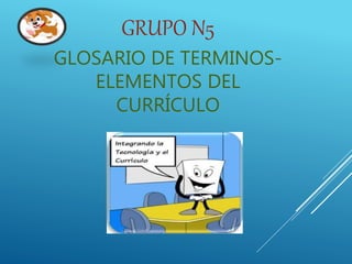 GRUPO N5
GLOSARIO DE TERMINOS-
ELEMENTOS DEL
CURRÍCULO
 