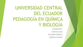 UNIVERSIDAD CENTRAL
DEL ECUADOR
PEDAGOGÍA EN QUÍMICA
Y BIOLOGÍA
INTEGRANTES:
CRISTINA ACHIG
KATHERINE BARRETO
VERONICA GUASTAY
 