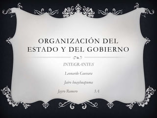 ORGANIZACIÓN DEL
ESTADO Y DEL GOBIERNO
INTEGRANTES
Leonardo Guevara
Jairo huayhuapuma
Jayro Romero 3A
 