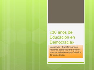 «30 años de
Educación en
Democracia»
Conservar y transformar son
vectores posibles para recorrer
transversalmente estos 30 años
de Democracia
 