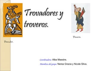 Trovadores y
            troveros.
                                                 Trovero.
Trovador.




                Coordinadora: Alba Maestre.
                Miembros del grupo: Nerea Gracia y Nicole Silva.
 