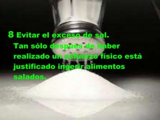 8 Evitar el exceso de sal.
 Tan sólo después de haber
 realizado un esfuerzo físico está
 justificado ingerir alimentos
 salados.
 