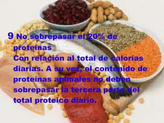 9 No sobrepasar el 20% de
 proteínas
 Con relación al total de calorías
 diarias. A su vez, el contenido de
 proteínas animales no deben
 sobrepasar la tercera parte del
 total proteico diario.
 