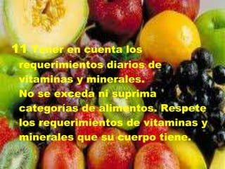 11 Tener en cuenta los
 requerimientos diarios de
 vitaminas y minerales.
 No se exceda ni suprima
 categorías de alimentos. Respete
 los requerimientos de vitaminas y
 minerales que su cuerpo tiene.
 