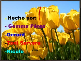    Hecho por:
- Gemma Pérez
-Gerard
-Toni Servera
-Nicole
 
