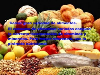 2 Comer gran variedad de alimentos.
 El consumo de alimentos variados asegura
 la correcta incorporación de vitaminas y
 minerales. Para mayor referencia, vea la
 pirámide nutricional.
 