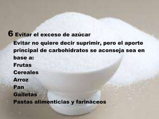 6 Evitar el exceso de azúcar
 Evitar no quiere decir suprimir, pero el aporte
 principal de carbohidratos se aconseja sea en
 base a:
 Frutas
 Cereales
 Arroz
 Pan
 Galletas
 Pastas alimenticias y farináceos
 