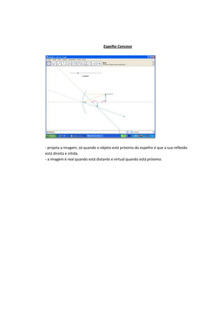 Espelho Concavo
- projeta a imagem, só quando o objeto está próximo do espelho é que a sua reflexão
está direita e nítida.
- a imagem é real quando está distante e virtual quando está próximo.
 