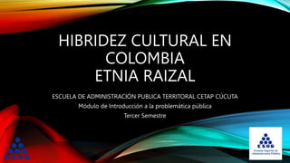 HIBRIDEZ CULTURAL EN
COLOMBIA
ETNIA RAIZAL
ESCUELA DE ADMINISTRACIÓN PUBLICA TERRITORAL CETAP CÚCUTA
Módulo de Introducción a la problemática pública
Tercer Semestre
 