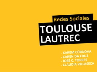 Redes Sociales

TO ULOUSE
LAUTREC
    - KAREM CÓRDOVA
    - KAREN DA CRUZ
    - JOSÉ C. TORRES
    - CLAUDIA VILLASECA
 